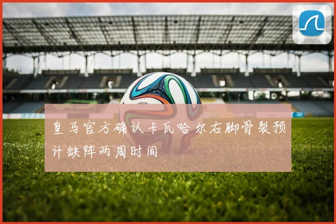 皇马官方确认卡瓦哈尔右脚骨裂预计缺阵两周时间