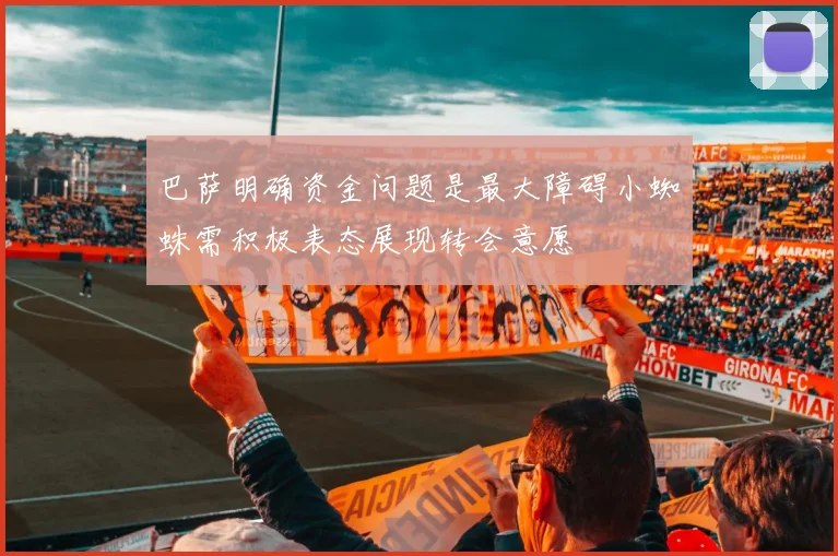 巴萨明确资金问题是最大障碍小蜘蛛需积极表态展现转会意愿
