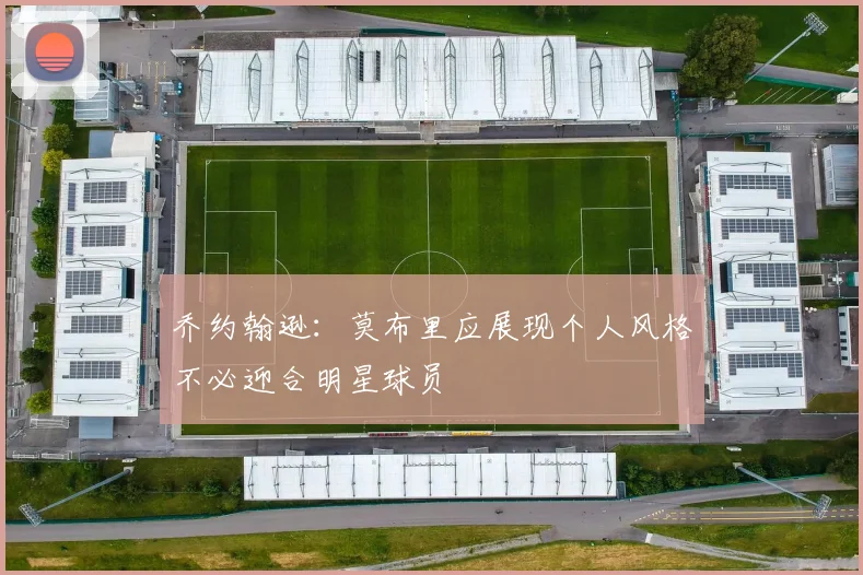 乔约翰逊：莫布里应展现个人风格不必迎合明星球员
