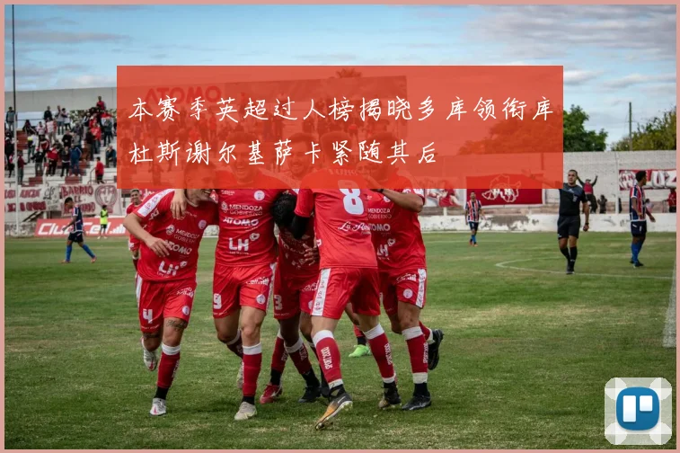 本赛季英超过人榜揭晓多库领衔库杜斯谢尔基萨卡紧随其后