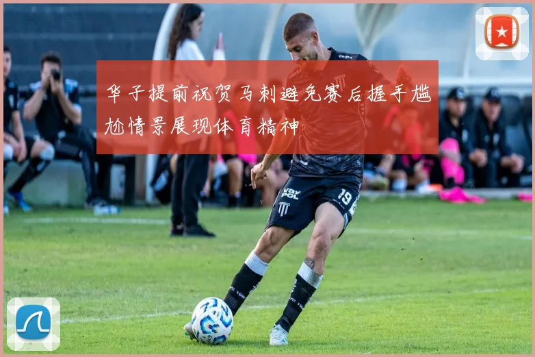 华子提前祝贺马刺避免赛后握手尴尬情景展现体育精神