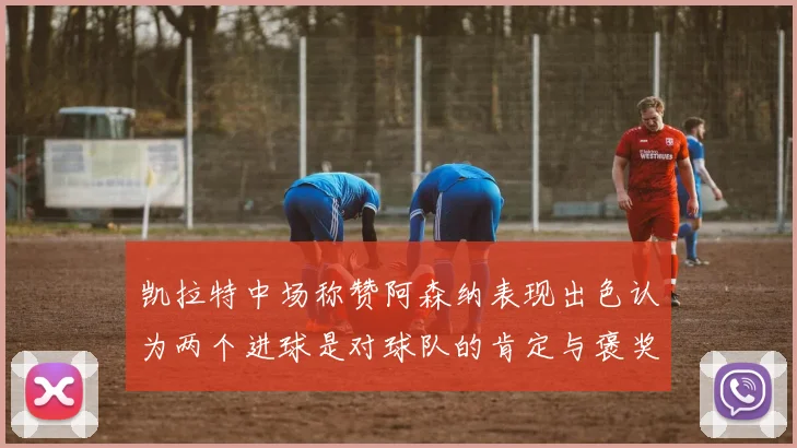 凯拉特中场称赞阿森纳表现出色认为两个进球是对球队的肯定与褒奖
