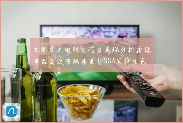 本赛季关键时刻得分表现分析爱德华兹高效领跑库里与SGA同样出色