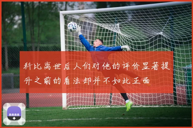 科比离世后人们对他的评价显著提升之前的看法却并不如此正面