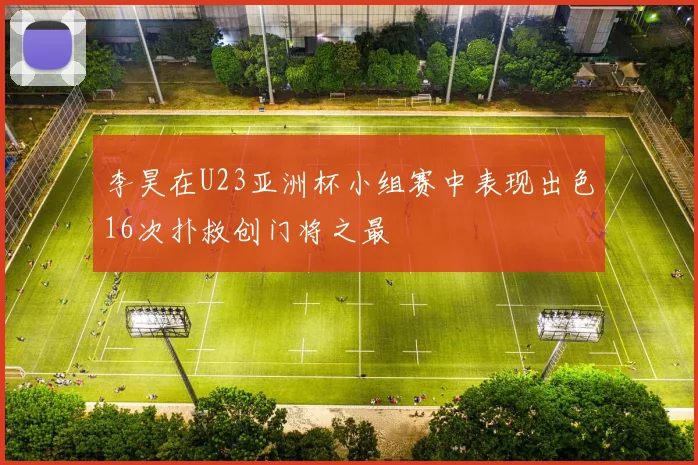 李昊在U23亚洲杯小组赛中表现出色16次扑救创门将之最