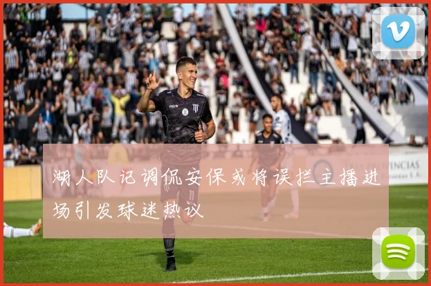 湖人队记调侃安保或将误拦主播进场引发球迷热议