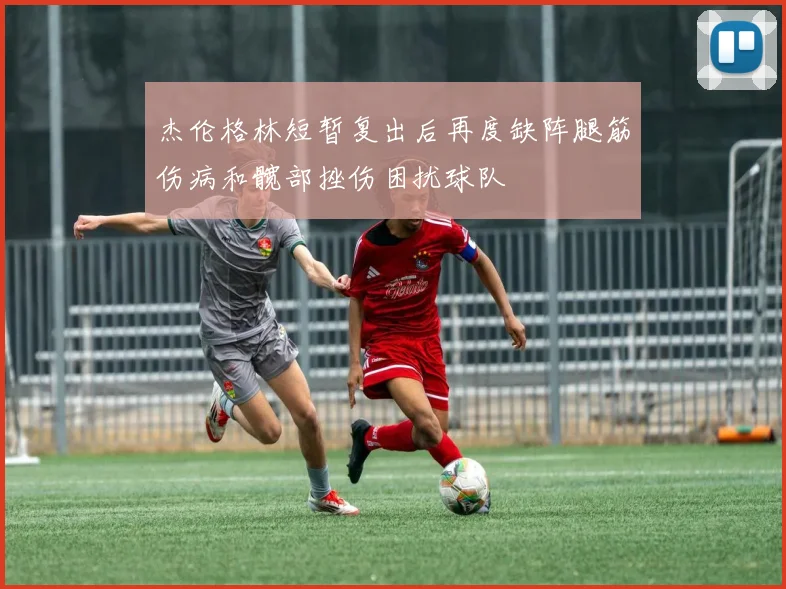 杰伦格林短暂复出后再度缺阵腿筋伤病和髋部挫伤困扰球队