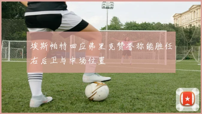 埃斯帕特回应弗里克赞誉称能胜任右后卫与中场位置