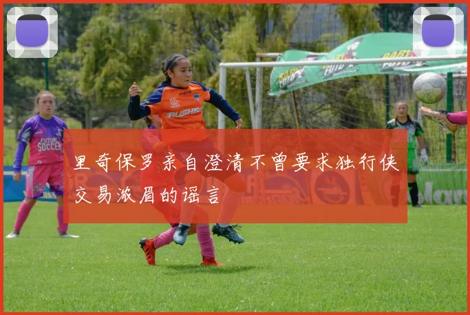 里奇保罗亲自澄清不曾要求独行侠交易浓眉的谣言