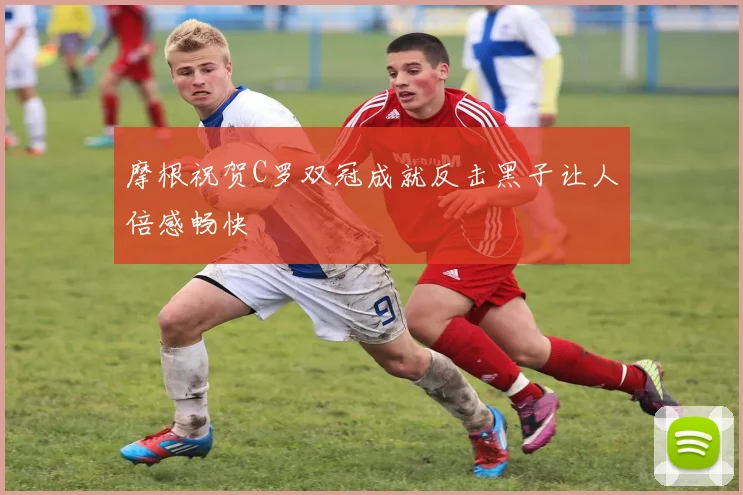 摩根祝贺C罗双冠成就反击黑子让人倍感畅快