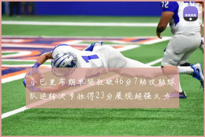 小巴里布朗单场狂砍46分7助攻助球队逆转次节独得23分展现超强火力
