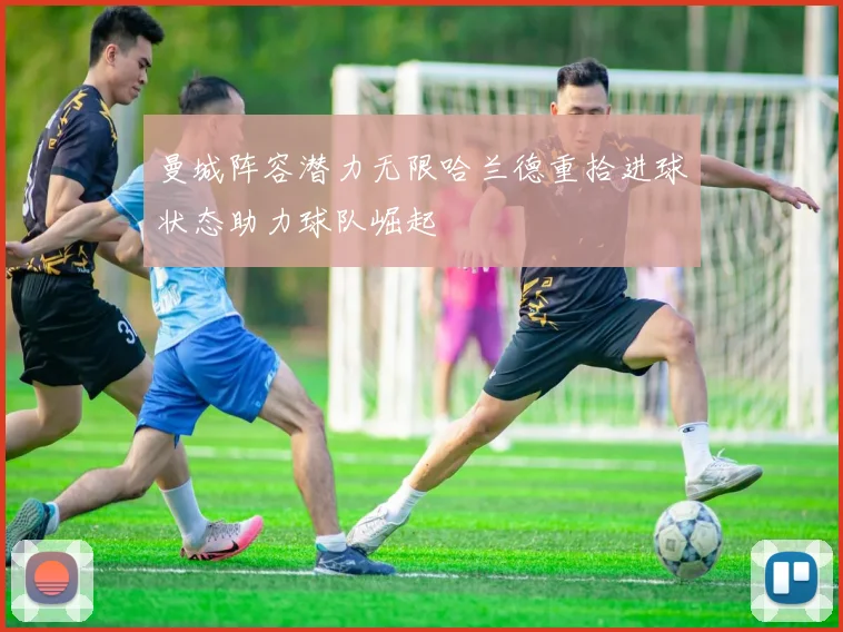 曼城阵容潜力无限哈兰德重拾进球状态助力球队崛起