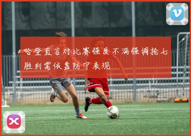 哈登直言对比赛强度不满强调抢七胜利需依靠防守表现