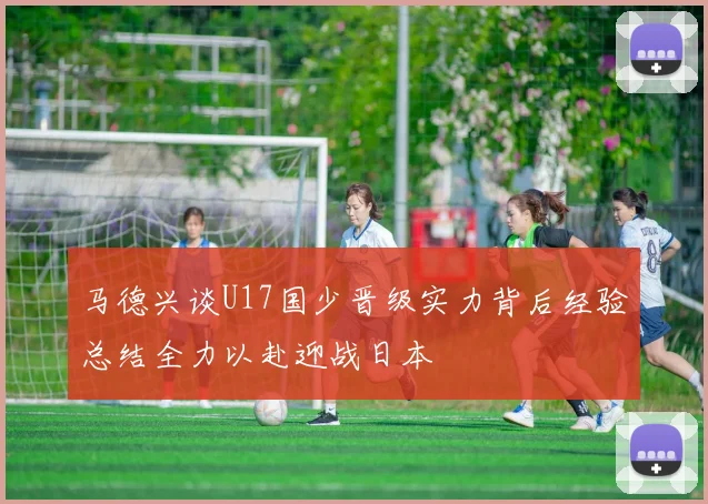 马德兴谈U17国少晋级实力背后经验总结全力以赴迎战日本