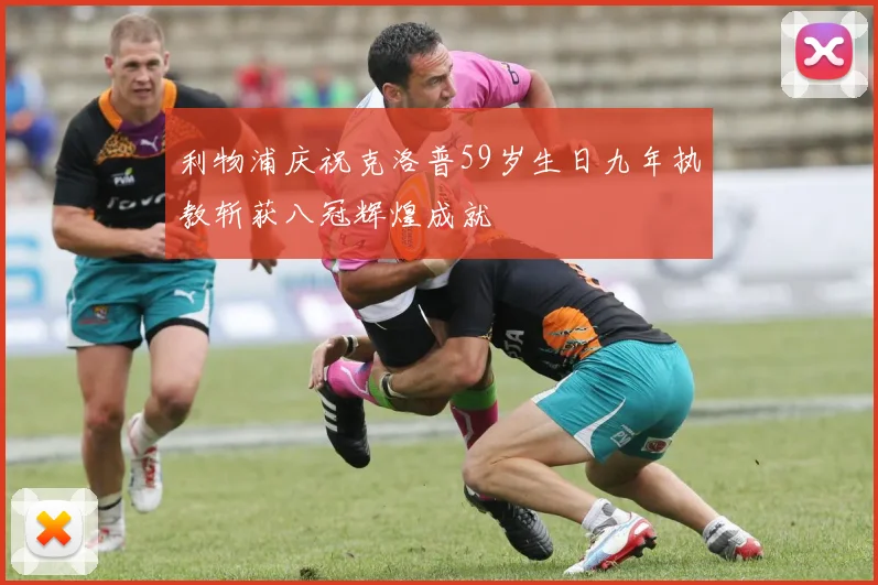 利物浦庆祝克洛普59岁生日九年执教斩获八冠辉煌成就