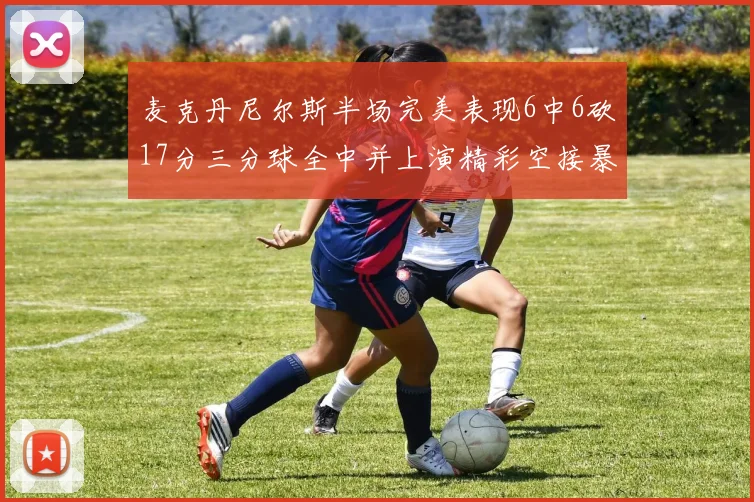 麦克丹尼尔斯半场完美表现6中6砍17分三分球全中并上演精彩空接暴扣