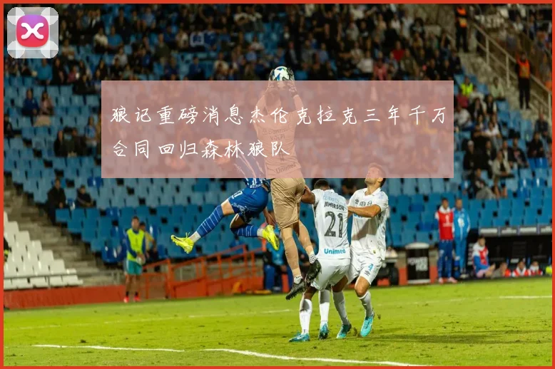 狼记重磅消息杰伦克拉克三年千万合同回归森林狼队
