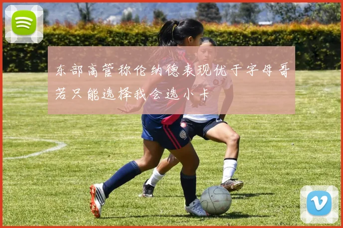 东部高管称伦纳德表现优于字母哥若只能选择我会选小卡