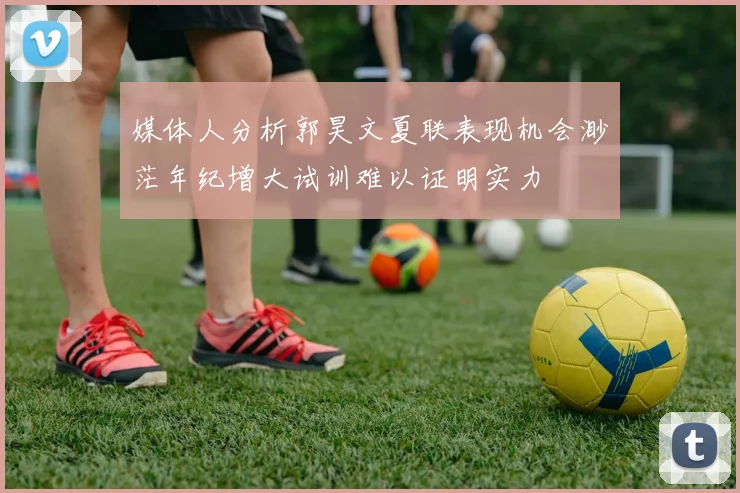 媒体人分析郭昊文夏联表现机会渺茫年纪增大试训难以证明实力