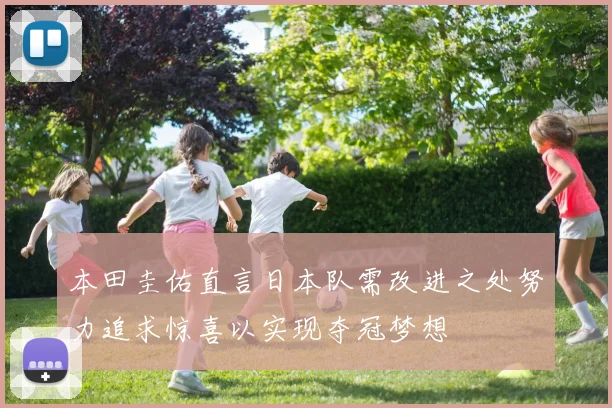 本田圭佑直言日本队需改进之处努力追求惊喜以实现夺冠梦想