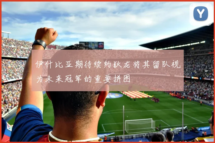 伊什比亚期待续约狄龙将其留队视为未来冠军的重要拼图