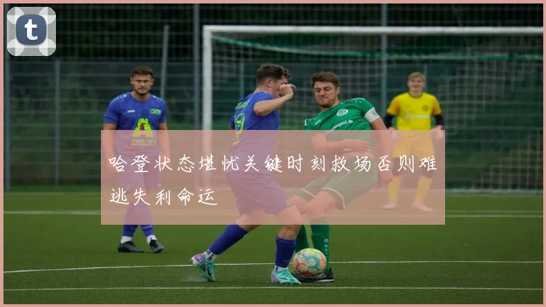 哈登状态堪忧关键时刻救场否则难逃失利命运