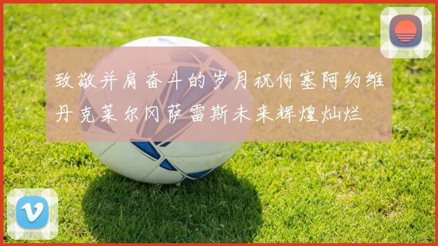 致敬并肩奋斗的岁月祝何塞阿约维丹克莱尔冈萨雷斯未来辉煌灿烂