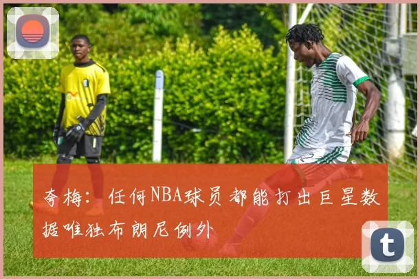 夸梅：任何NBA球员都能打出巨星数据唯独布朗尼例外