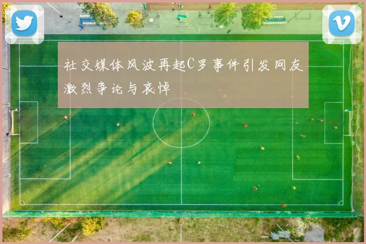 社交媒体风波再起C罗事件引发网友激烈争论与哀悼