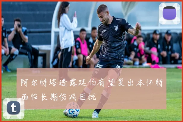 阿尔特塔透露廷伯有望复出本怀特面临长期伤病困扰