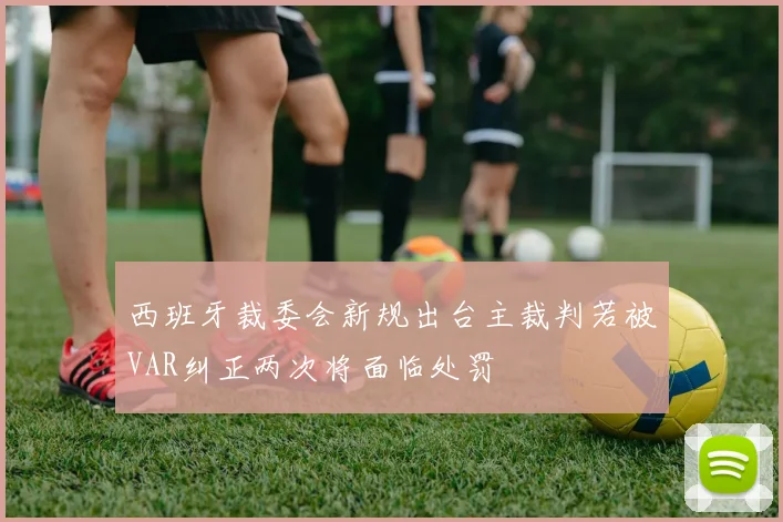 西班牙裁委会新规出台主裁判若被VAR纠正两次将面临处罚